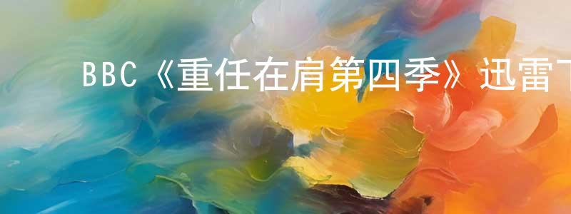 ﻿柴云清发布﻿BBC《重任在肩第四季》迅雷下载/在线观看/百度云-都市/情感-美剧天堂